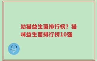 幼猫益生菌排行榜？猫咪益生菌排行榜10强