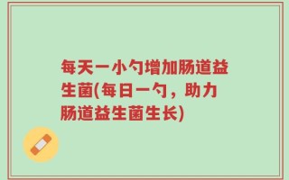 每天一小勺增加肠道益生菌(每日一勺，助力肠道益生菌生长)
