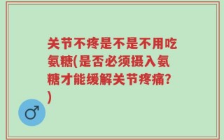 关节不疼是不是不用吃氨糖(是否必须摄入氨糖才能缓解关节疼痛？)