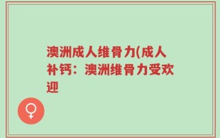 澳洲成人维骨力(成人补钙：澳洲维骨力受欢迎