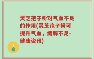 灵芝孢子粉对气血不足的作用(灵芝孢子粉可提升气血，缓解不足-健康资讯)