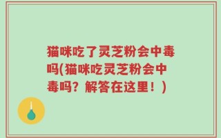 猫咪吃了灵芝粉会中毒吗(猫咪吃灵芝粉会中毒吗？解答在这里！)
