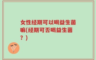 女性经期可以喝益生菌嘛(经期可否喝益生菌？)