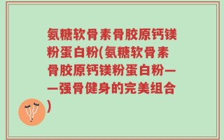 氨糖软骨素骨胶原钙镁粉蛋白粉(氨糖软骨素骨胶原钙镁粉蛋白粉——强骨健身的完美组合)