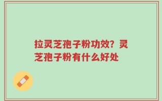 拉灵芝孢子粉功效？灵芝孢子粉有什么好处