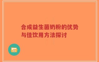 合成益生菌奶粉的优势与佳饮用方法探讨