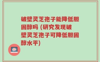 破壁灵芝孢子能降低胆固醇吗 (研究发现破壁灵芝孢子可降低胆固醇水平)