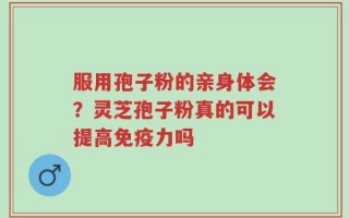 服用孢子粉的亲身体会？灵芝孢子粉真的可以提高免疫力吗