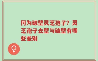 何为破壁灵芝孢子？灵芝孢子去壁与破壁有哪些差别