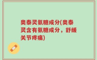 奥泰灵氨糖成分(奥泰灵含有氨糖成分，舒缓关节疼痛)