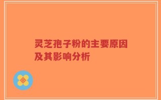 灵芝孢子粉的主要原因及其影响分析