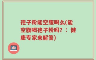 孢子粉能空腹喝么(能空腹喝孢子粉吗？：健康专家来解答)
