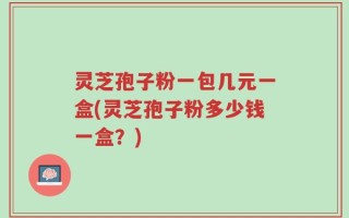 灵芝孢子粉一包几元一盒(灵芝孢子粉多少钱一盒？)