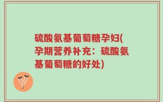 硫酸氨基葡萄糖孕妇(孕期营养补充：硫酸氨基葡萄糖的好处)