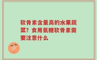 软骨素含量高的水果蔬菜？食用氨糖软骨素需要注意什么