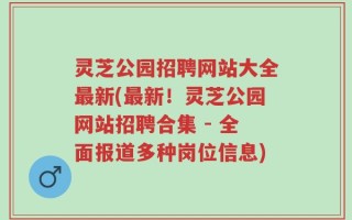 灵芝公园招聘网站大全最新(最新！灵芝公园网站招聘合集 - 全面报道多种岗位信息)