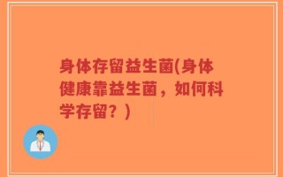 身体存留益生菌(身体健康靠益生菌，如何科学存留？)