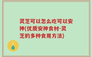 灵芝可以怎么吃可以安神(优质安神食材-灵芝的多种食用方法)