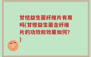 甘桔益生菌纤维片有用吗(甘橙益生菌含纤维片的功效和效果如何？)