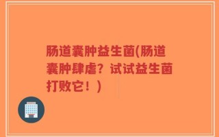 肠道囊肿益生菌(肠道囊肿肆虐？试试益生菌打败它！)