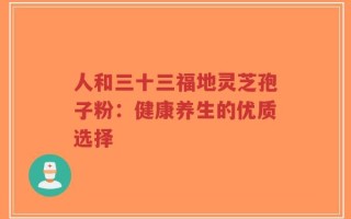 人和三十三福地灵芝孢子粉：健康养生的优质选择