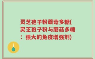 灵芝孢子粉蘑菇多糖(灵芝孢子粉与蘑菇多糖：强大的免疫增强剂)