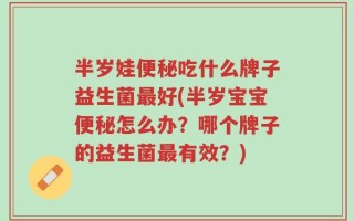 半岁娃便秘吃什么牌子益生菌最好(半岁宝宝便秘怎么办？哪个牌子的益生菌最有效？)