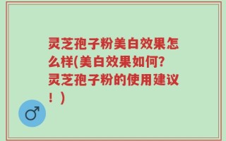 灵芝孢子粉美白效果怎么样(美白效果如何？灵芝孢子粉的使用建议！)