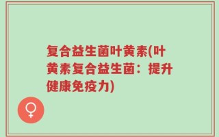 复合益生菌叶黄素(叶黄素复合益生菌：提升健康免疫力)