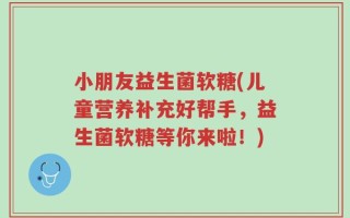 小朋友益生菌软糖(儿童营养补充好帮手，益生菌软糖等你来啦！)