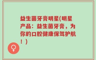 益生菌牙膏明星(明星产品：益生菌牙膏，为你的口腔健康保驾护航！)