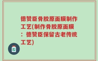德赞臣骨胶原面膜制作工艺(制作骨胶原面膜：德赞臣保留古老传统工艺)