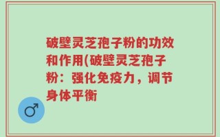 破壁灵芝孢子粉的功效和作用(破壁灵芝孢子粉：强化免疫力，调节身体平衡