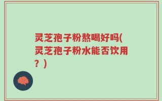 灵芝孢子粉熬喝好吗(灵芝孢子粉水能否饮用？)