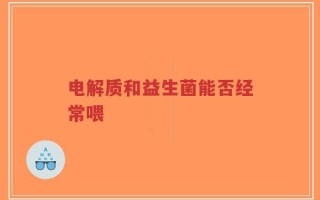 电解质和益生菌能否经常喂