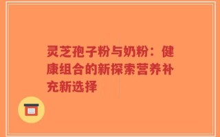 灵芝孢子粉与奶粉：健康组合的新探索营养补充新选择