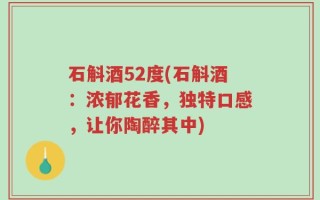 石斛酒52度(石斛酒：浓郁花香，独特口感，让你陶醉其中)