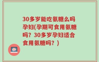 30多岁能吃氨糖么吗孕妇(孕期可食用氨糖吗？30多岁孕妇适合食用氨糖吗？)