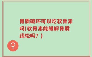骨质破坏可以吃软骨素吗(软骨素能缓解骨质疏松吗？)
