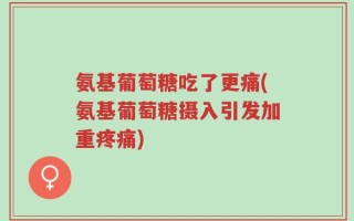氨基葡萄糖吃了更痛(氨基葡萄糖摄入引发加重疼痛)