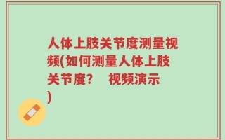 人体上肢关节度测量视频(如何测量人体上肢关节度？  视频演示)