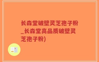 长森堂破壁灵芝孢子粉_长森堂高品质破壁灵芝孢子粉)