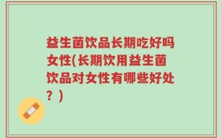 益生菌饮品长期吃好吗女性(长期饮用益生菌饮品对女性有哪些好处？)