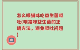 怎么喂猫咪吃益生菌呕吐(喂猫咪益生菌的正确方法，避免呕吐问题)