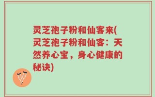 灵芝孢子粉和仙客来(灵芝孢子粉和仙客：天然养心宝，身心健康的秘诀)