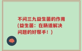 不问三九益生菌的作用(益生菌：在肠道解决问题的好帮手！)