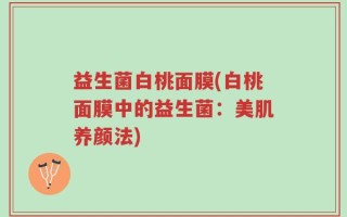 益生菌白桃面膜(白桃面膜中的益生菌：美肌养颜法)