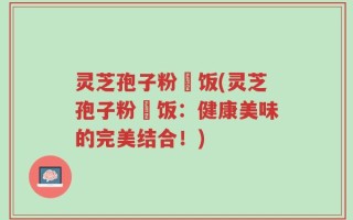灵芝孢子粉焗饭(灵芝孢子粉焗饭：健康美味的完美结合！)