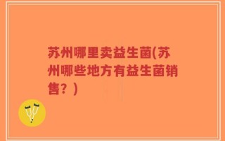 苏州哪里卖益生菌(苏州哪些地方有益生菌销售？)