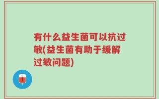 有什么益生菌可以抗过敏(益生菌有助于缓解过敏问题)